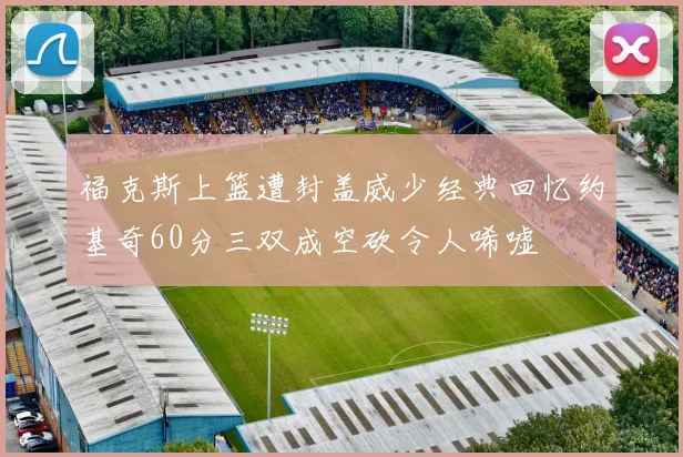 福克斯上篮遭封盖威少经典回忆约基奇60分三双成空砍令人唏嘘