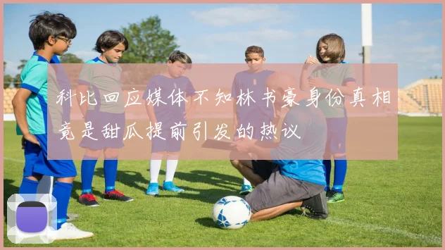 科比回应媒体不知林书豪身份真相竟是甜瓜提前引发的热议