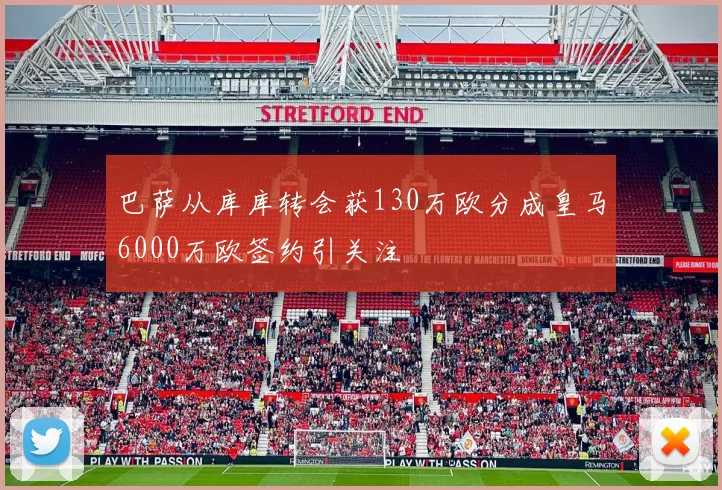巴萨从库库转会获130万欧分成皇马6000万欧签约引关注