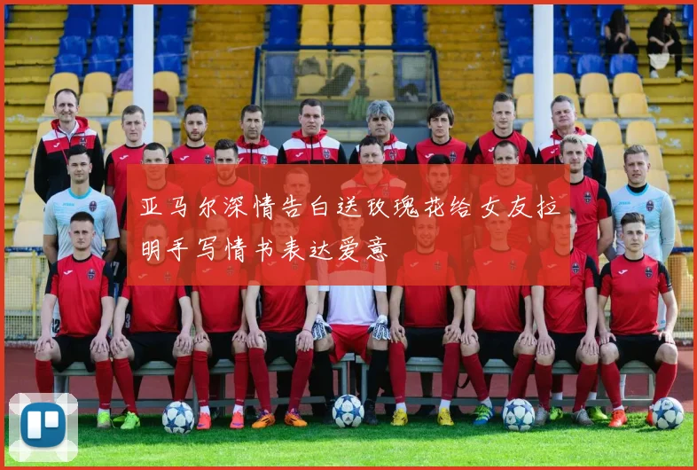 亚马尔深情告白送玫瑰花给女友拉明手写情书表达爱意