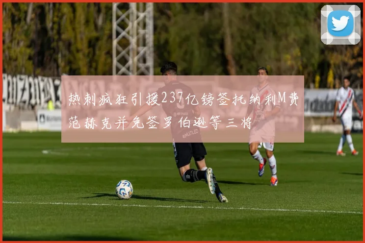 热刺疯狂引援237亿镑签托纳利M费范赫克并免签罗伯逊等三将