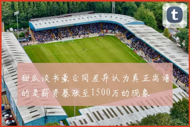 甜瓜谈书豪合同差异认为真正离谱的是薪资暴涨至1500万的现象