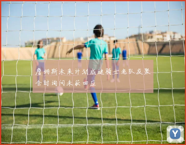 詹姆斯未来计划成谜骑士老队友聚会时询问未获回应