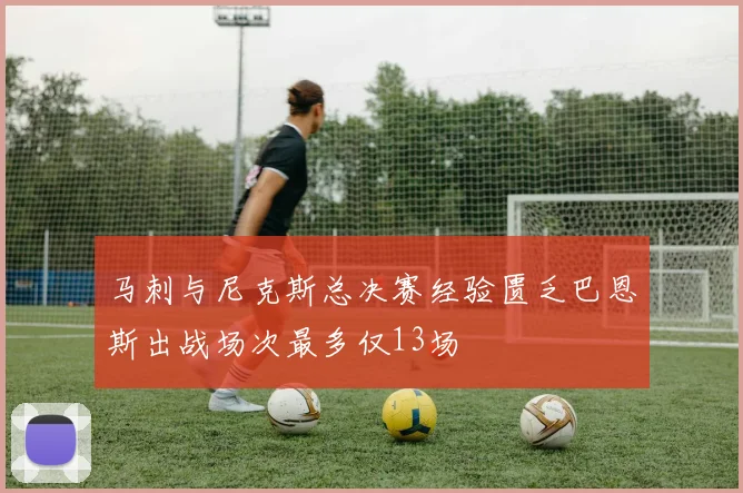 马刺与尼克斯总决赛经验匮乏巴恩斯出战场次最多仅13场