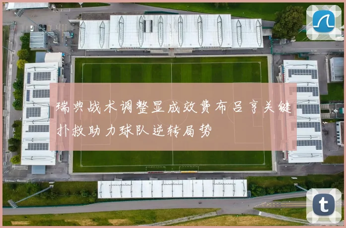 瑞典战术调整显成效费布吕亨关键扑救助力球队逆转局势