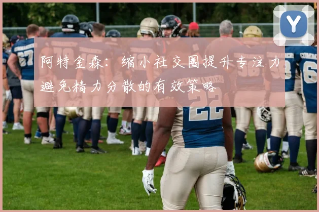 阿特金森：缩小社交圈提升专注力避免精力分散的有效策略