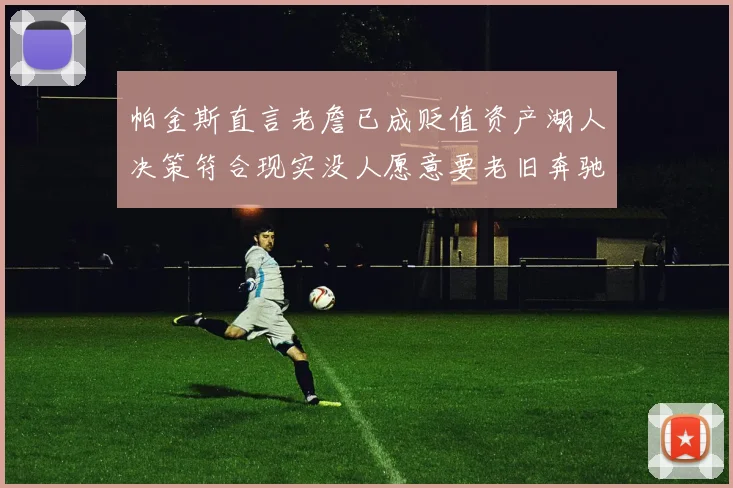 帕金斯直言老詹已成贬值资产湖人决策符合现实没人愿意要老旧奔驰