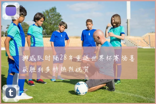 挪威队时隔28年重返世界杯赛场喜获胜利多特热烈祝贺
