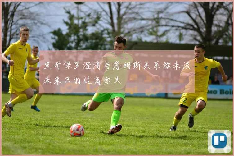 里奇保罗澄清与詹姆斯关系称未谈未来只打过高尔夫