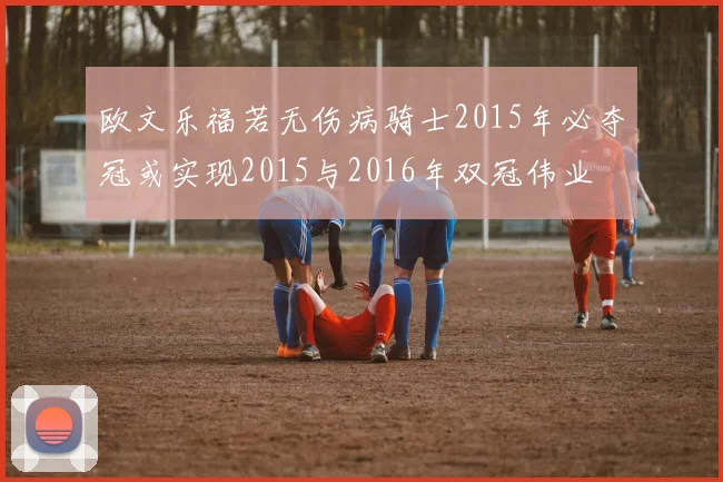 欧文乐福若无伤病骑士2015年必夺冠或实现2015与2016年双冠伟业